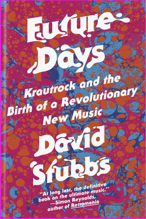 Future Days: Krautrock and the Birth of a Revolutionary New Music